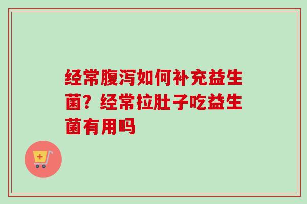 经常如何补充益生菌？经常拉肚子吃益生菌有用吗