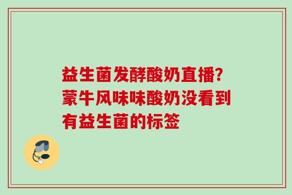 益生菌发酵酸奶直播？蒙牛风味味酸奶没看到有益生菌的标签