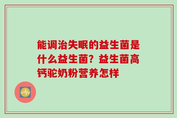 能调的益生菌是什么益生菌？益生菌高钙驼奶粉营养怎样