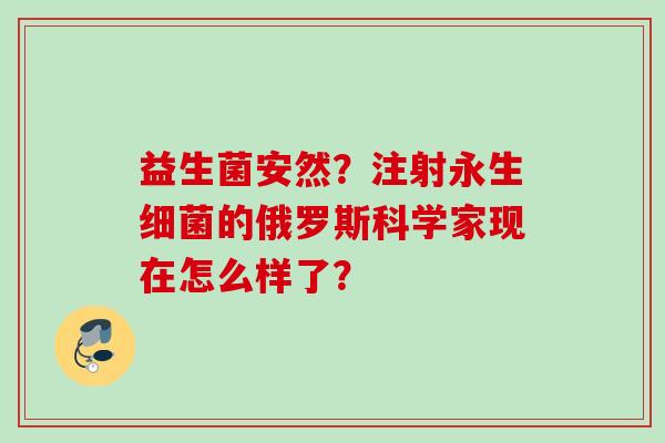益生菌安然？注射永生的俄罗斯科学家现在怎么样了？