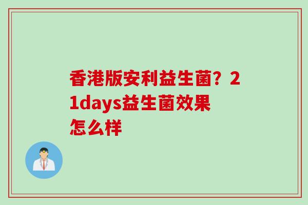 香港版安利益生菌？21days益生菌效果怎么样