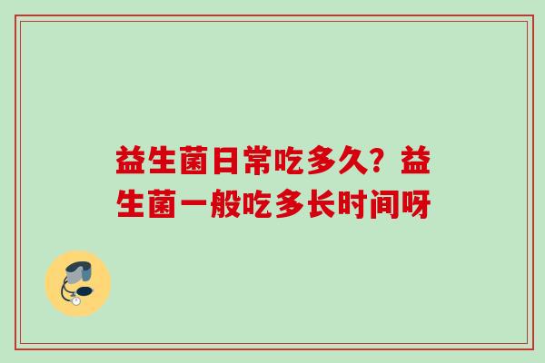 益生菌日常吃多久?益生菌一般吃多长时间呀 益生菌日常吃多久?益生菌一般吃多长时间呀