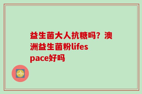益生菌大人抗糖吗？澳洲益生菌粉lifespace好吗