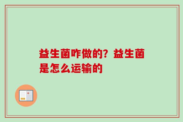 益生菌咋做的?益生菌是怎么运输的 益生菌咋做的?益生菌是怎么运输的