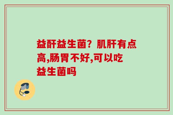 益酐益生菌？肌有点高,肠胃不好,可以吃益生菌吗