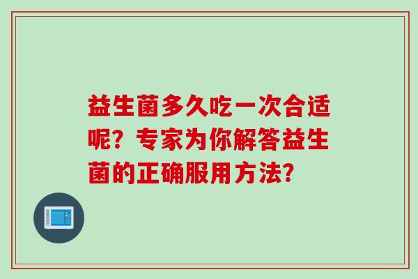 益生菌多久吃一次合适呢？专家为你解答益生菌的正确服用方法？