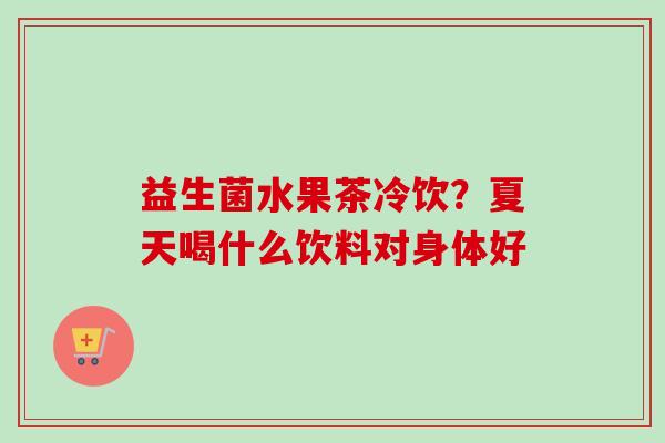 益生菌水果茶冷饮?夏天喝什么饮料对身体好 益生菌水果茶冷饮?夏天喝什么饮料对身体好