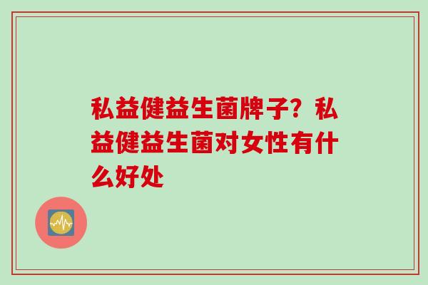 私益健益生菌牌子?私益健益生菌对女性有什么好处 私益健益生菌牌子?私益健益生菌对女性有什么好处