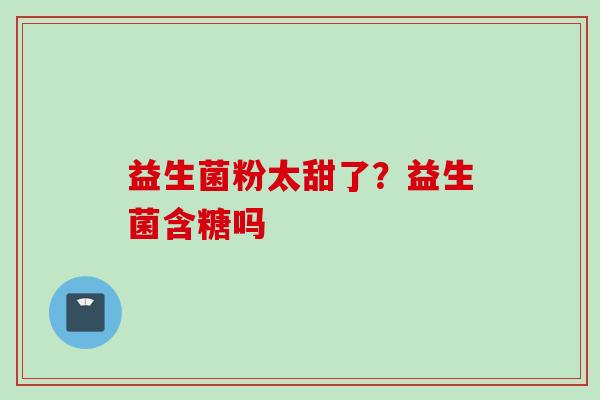 益生菌粉太甜了？益生菌含糖吗