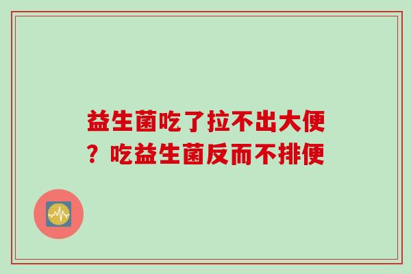 益生菌吃了拉不出大便？吃益生菌反而不排便