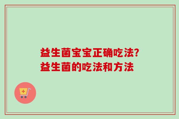 益生菌宝宝正确吃法?益生菌的吃法和方法 益生菌宝宝正确吃法?益生菌的吃法和方法