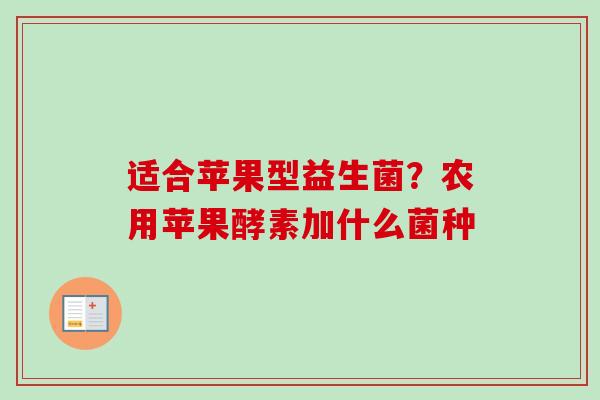 适合苹果型益生菌?农用苹果酵素加什么菌种 适合苹果型益生菌?农用苹果酵素加什么菌种