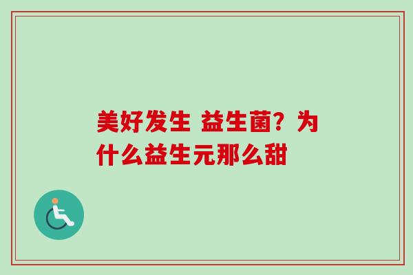 美好发生 益生菌?为什么益生元那么甜 美好发生 益生菌?为什么益生元那么甜