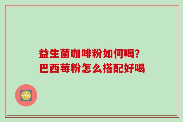 益生菌咖啡粉如何喝？巴西莓粉怎么搭配好喝