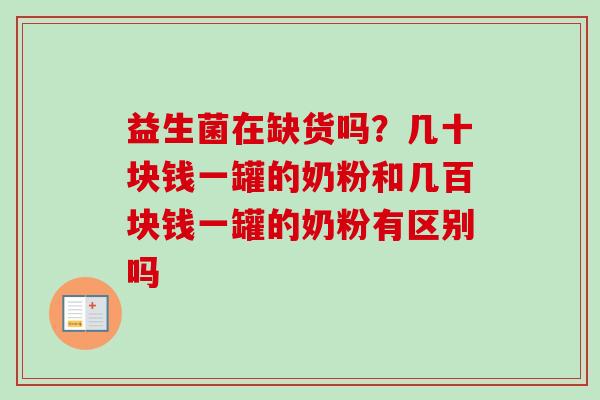 益生菌在缺货吗?几十块钱一罐的奶粉和几百块钱一罐的奶粉有区别吗 益生菌在缺货吗?几十块钱一罐的奶粉和几百块钱一罐的奶粉有区别吗