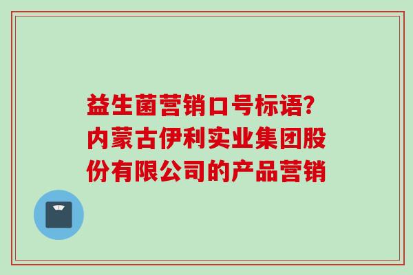 益生菌营销口号标语?内蒙古伊利实业集团股份有限公司的产品营销 益生菌营销口号标语?内蒙古伊利实业集团股份有限公司的产品营销