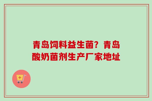 青岛饲料益生菌?青岛酸奶菌剂生产厂家地址 青岛饲料益生菌?青岛酸奶菌剂生产厂家地址