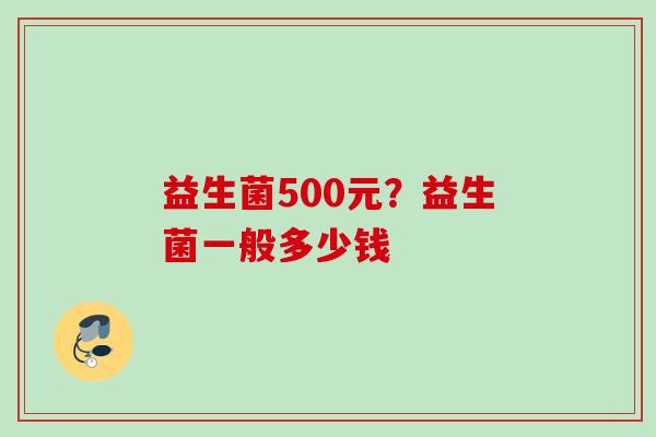 益生菌500元?益生菌一般多少钱 益生菌500元?益生菌一般多少钱