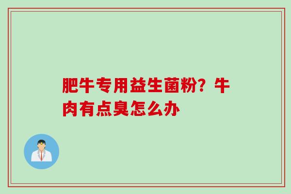 肥牛专用益生菌粉？牛肉有点臭怎么办