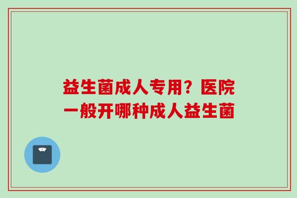 益生菌成人专用?医院一般开哪种成人益生菌 益生菌成人专用?医院一般开哪种成人益生菌