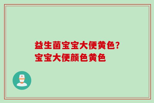 益生菌宝宝大便黄色?宝宝大便颜色黄色 益生菌宝宝大便黄色?宝宝大便颜色黄色