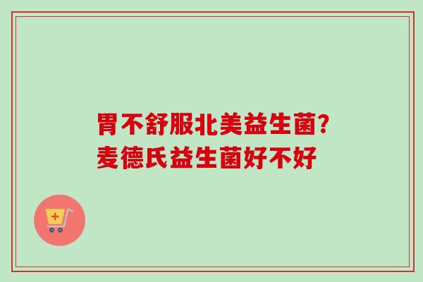 胃不舒服北美益生菌？麦德氏益生菌好不好