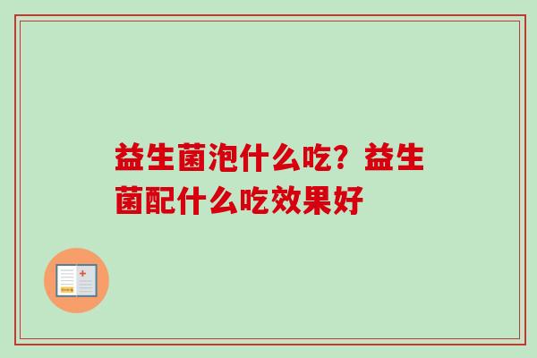 益生菌泡什么吃?益生菌配什么吃效果好 益生菌泡什么吃?益生菌配什么吃效果好