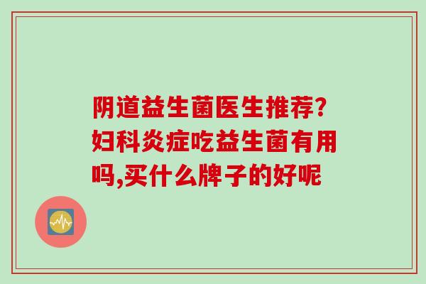 益生菌医生推荐？吃益生菌有用吗,买什么牌子的好呢