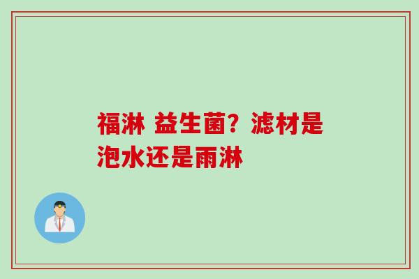 福淋 益生菌？滤材是泡水还是雨淋