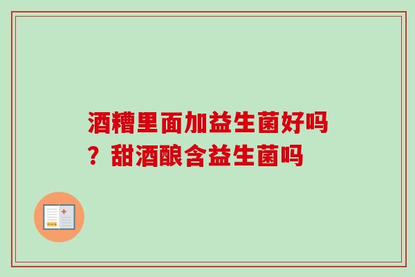 酒糟里面加益生菌好吗?甜酒酿含益生菌吗 酒糟里面加益生菌好吗?甜酒酿含益生菌吗