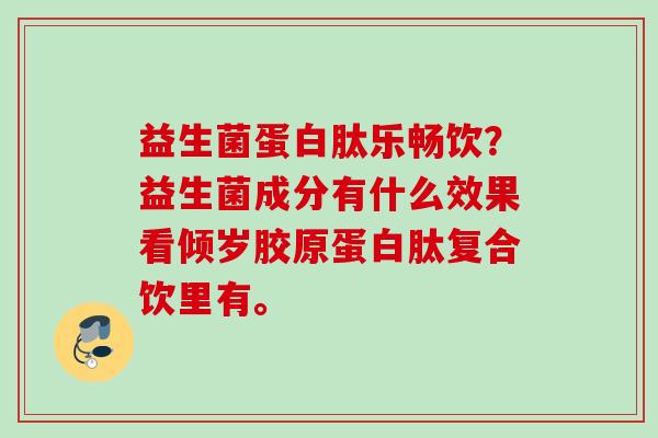 益生菌蛋白肽乐畅饮？益生菌成分有什么效果看倾岁胶原蛋白肽复合饮里有。