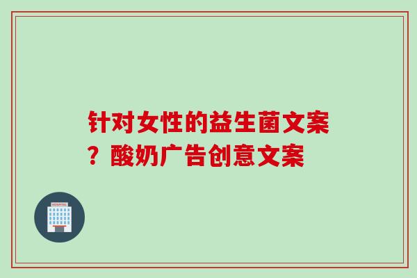 针对女性的益生菌文案?酸奶广告创意文案 针对女性的益生菌文案?酸奶广告创意文案