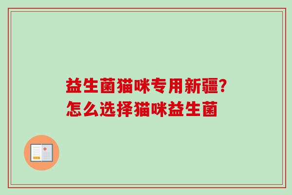 益生菌猫咪专用新疆?怎么选择猫咪益生菌 益生菌猫咪专用新疆?怎么选择猫咪益生菌
