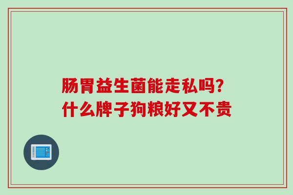 肠胃益生菌能走私吗?什么牌子狗粮好又不贵 肠胃益生菌能走私吗?什么牌子狗粮好又不贵