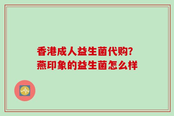 香港成人益生菌代购?燕印象的益生菌怎么样 香港成人益生菌代购?燕印象的益生菌怎么样