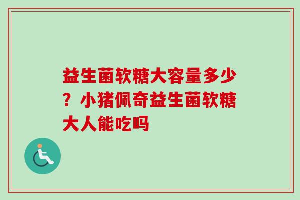 益生菌软糖大容量多少?小猪佩奇益生菌软糖大人能吃吗 益生菌软糖大容量多少?小猪佩奇益生菌软糖大人能吃吗