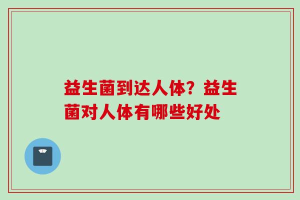益生菌到达人体?益生菌对人体有哪些好处 益生菌到达人体?益生菌对人体有哪些好处