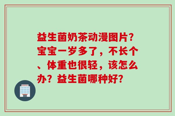 益生菌奶茶动漫图片?宝宝一岁多了,不长个、体重也很轻,该怎么办?益生菌哪种好? 益生菌奶茶动漫图片?宝宝一岁多了,不长个、体重也很轻,该怎么办?益生菌哪种好?
