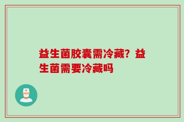 益生菌胶囊需冷藏?益生菌需要冷藏吗 益生菌胶囊需冷藏?益生菌需要冷藏吗
