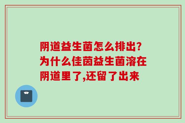 益生菌怎么排出?为什么佳茵益生菌溶在里了,还留了出来 益生菌怎么排出?为什么佳茵益生菌溶在里了,还留了出来