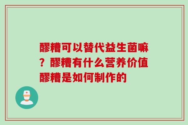 醪糟可以替代益生菌嘛?醪糟有什么营养价值醪糟是如何制作的 醪糟可以替代益生菌嘛?醪糟有什么营养价值醪糟是如何制作的