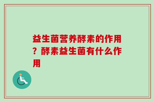 益生菌营养酵素的作用？酵素益生菌有什么作用