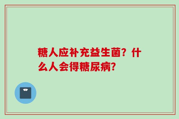 糖人应补充益生菌?什么人会得? 糖人应补充益生菌?什么人会得?
