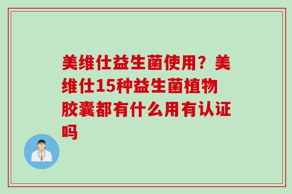美维仕益生菌使用?美维仕15种益生菌植物胶囊都有什么用有认证吗 美维仕益生菌使用?美维仕15种益生菌植物胶囊都有什么用有认证吗