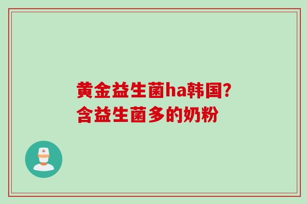 黄金益生菌ha韩国？含益生菌多的奶粉