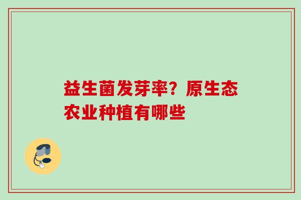 益生菌发芽率?原生态农业种植有哪些 益生菌发芽率?原生态农业种植有哪些