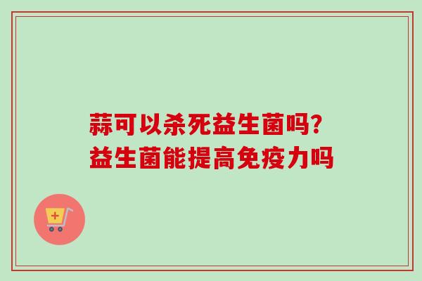 蒜可以杀死益生菌吗？益生菌能提高力吗