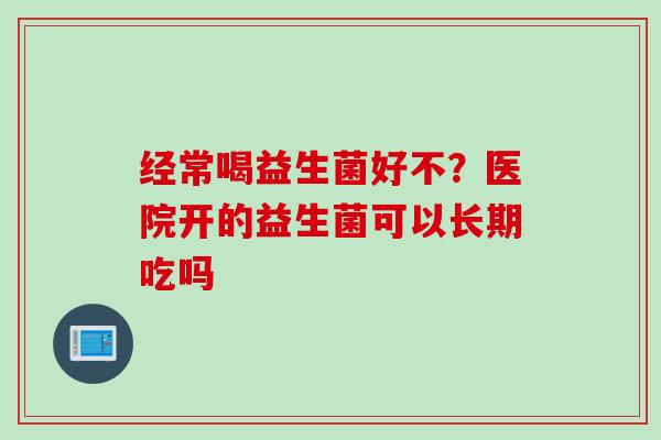 经常喝益生菌好不?医院开的益生菌可以长期吃吗 经常喝益生菌好不?医院开的益生菌可以长期吃吗