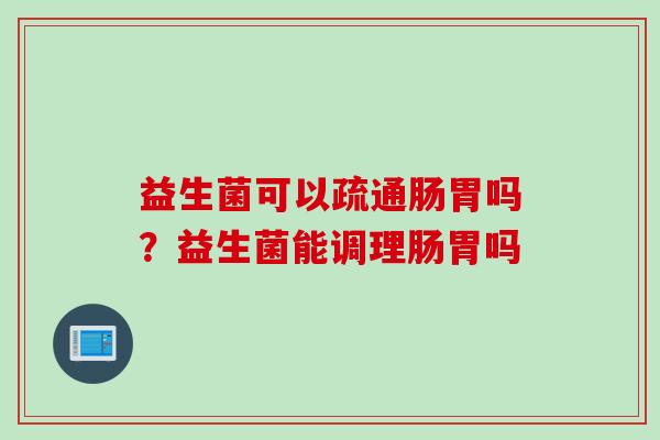 益生菌可以疏通肠胃吗？益生菌能调理肠胃吗
