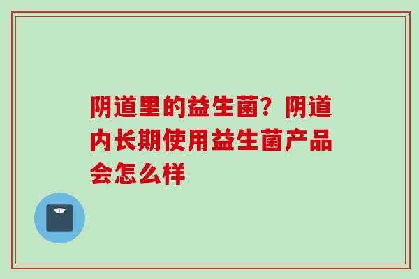 里的益生菌?内长期使用益生菌产品会怎么样 里的益生菌?内长期使用益生菌产品会怎么样